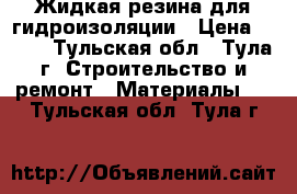 Жидкая резина для гидроизоляции › Цена ­ 180 - Тульская обл., Тула г. Строительство и ремонт » Материалы   . Тульская обл.,Тула г.